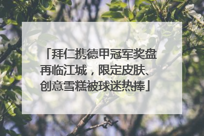 拜仁携德甲冠军奖盘再临江城，限定皮肤、创意雪糕被球迷热捧